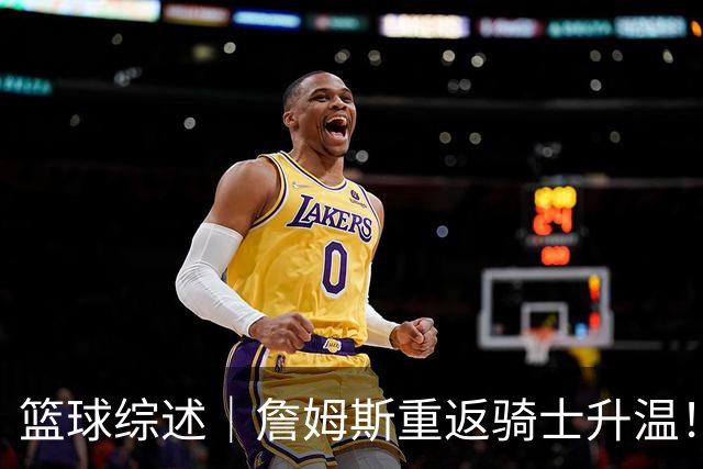 篮球综述｜詹姆斯重返骑士升温！布朗尼或一同加盟，榜眼探花夏联隔空对决，杜锋卸任广东主帅，男篮明日生死战