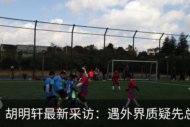 胡明轩最新采访：遇外界质疑先总结自身，膝盖劳损两年没休息时间