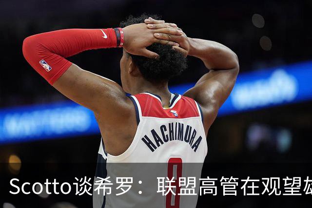Scotto谈希罗：联盟高管在观望雄鹿是重建 还是利用现有阵容竞争